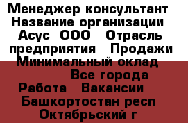 Менеджер-консультант › Название организации ­ Асус, ООО › Отрасль предприятия ­ Продажи › Минимальный оклад ­ 45 000 - Все города Работа » Вакансии   . Башкортостан респ.,Октябрьский г.